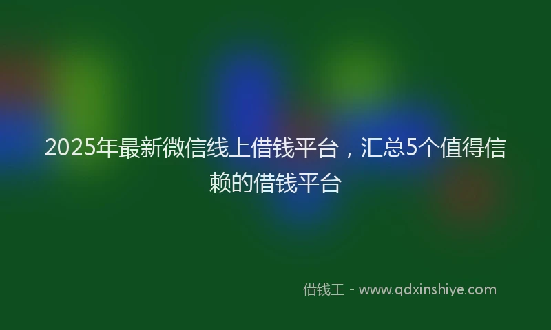 2025年最新微信线上借钱平台，汇总5个值得信赖的借钱平台