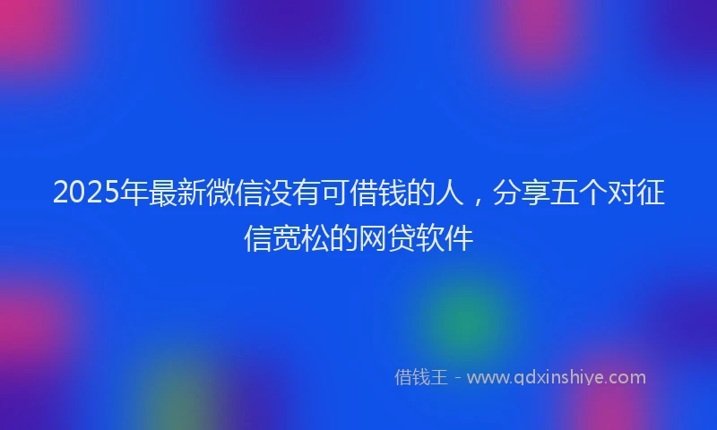 2025年最新微信没有可借钱的人，分享五个对征信宽松的网贷软件