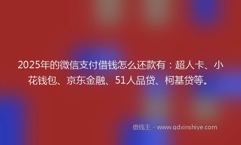 2025年的微信支付借钱怎么还款有：超人卡、小花钱包、京东金融、51人品贷、柯基贷等。