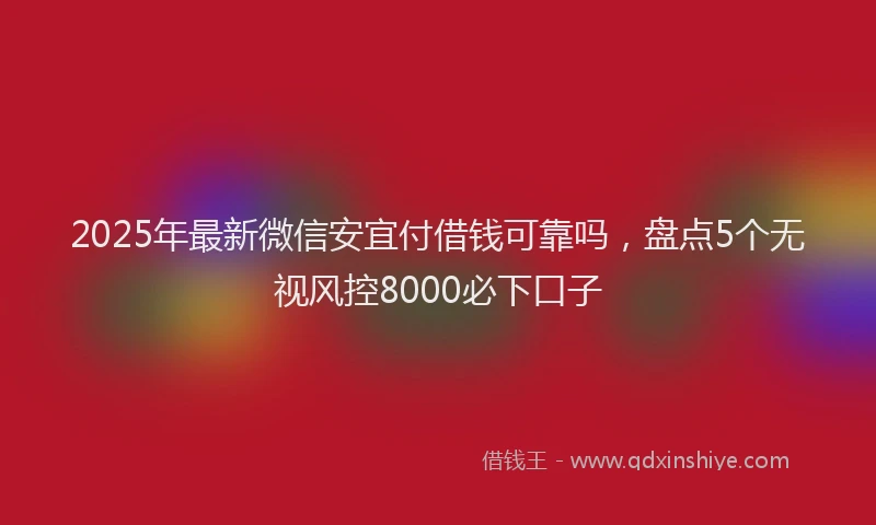 2025年最新微信安宜付借钱可靠吗，盘点5个无视风控8000必下口子