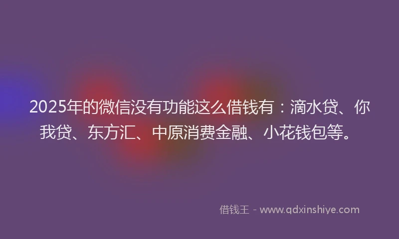 2025年的微信没有功能这么借钱有：滴水贷、你我贷、东方汇、中原消费金融、小花钱包等。