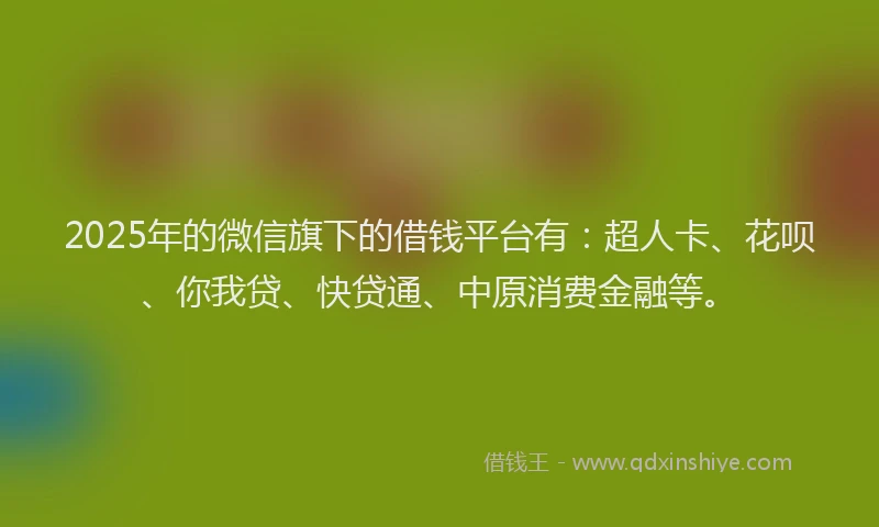 2025年的微信旗下的借钱平台有：超人卡、花呗、你我贷、快贷通、中原消费金融等。