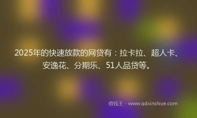 2025年的快速放款的网贷有：拉卡拉、超人卡、安逸花、分期乐、51人品贷等。