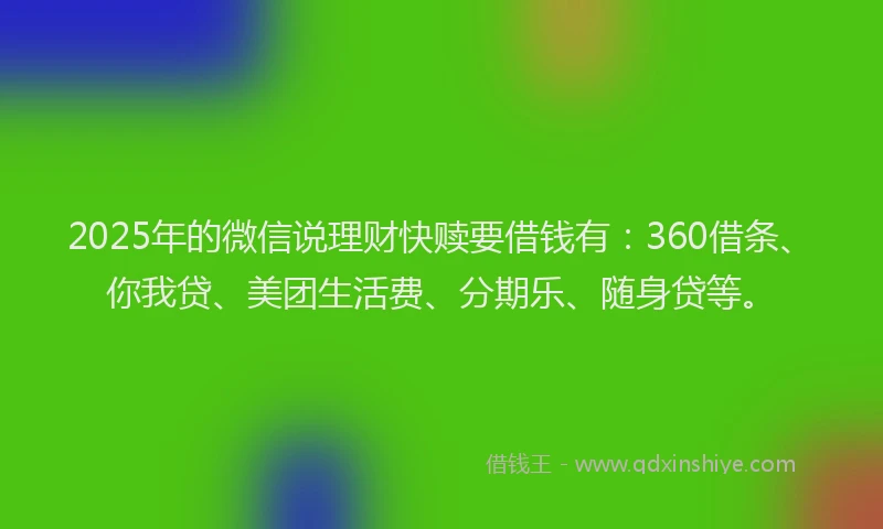 2025年的微信说理财快赎要借钱有：360借条、你我贷、美团生活费、分期乐、随身贷等。