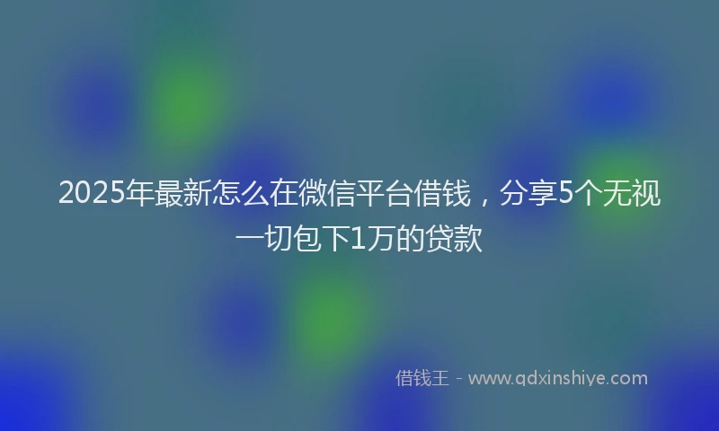 2025年最新怎么在微信平台借钱，分享5个无视一切包下1万的贷款