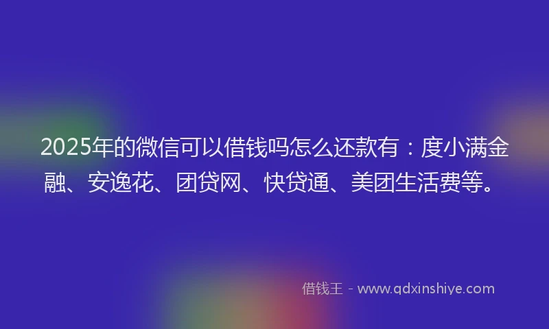 2025年的微信可以借钱吗怎么还款有：度小满金融、安逸花、团贷网、快贷通、美团生活费等。
