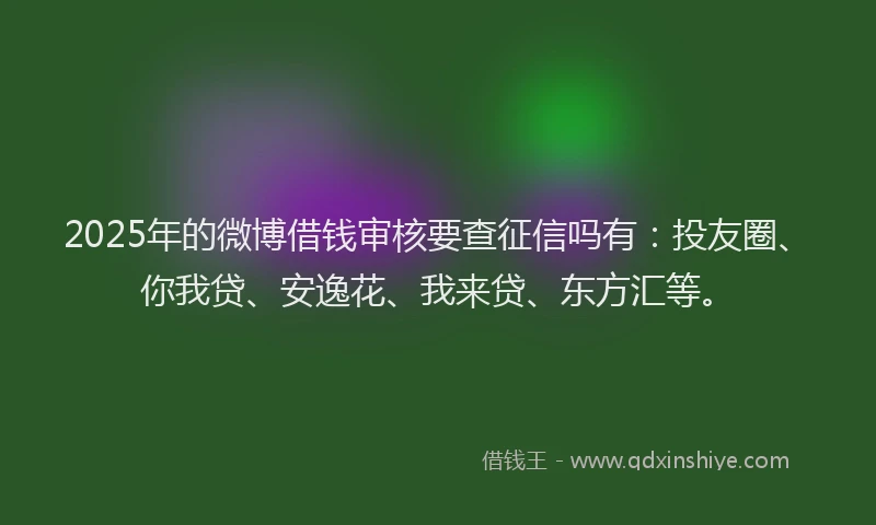 2025年的微博借钱审核要查征信吗有：投友圈、你我贷、安逸花、我来贷、东方汇等。