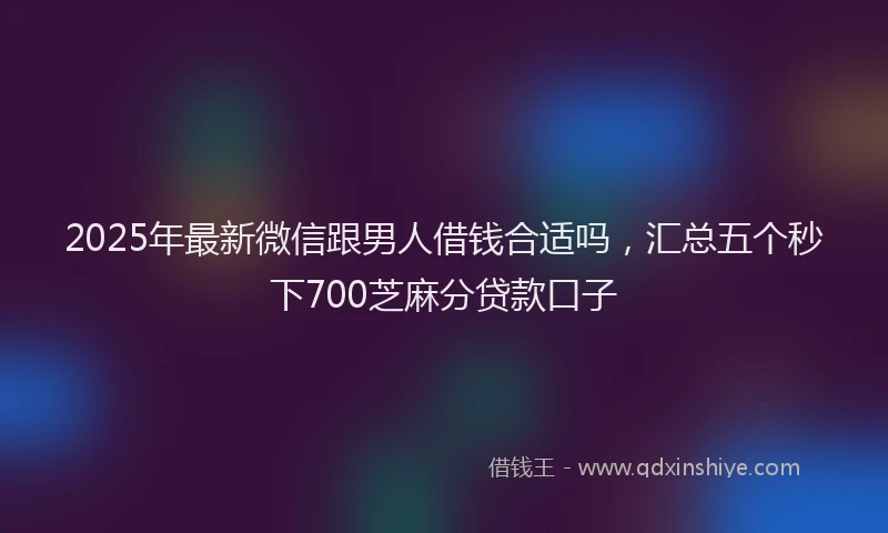 2025年最新微信跟男人借钱合适吗，汇总五个秒下700芝麻分贷款口子