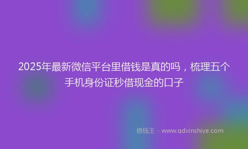 2025年最新微信平台里借钱是真的吗，梳理五个手机身份证秒借现金的口子