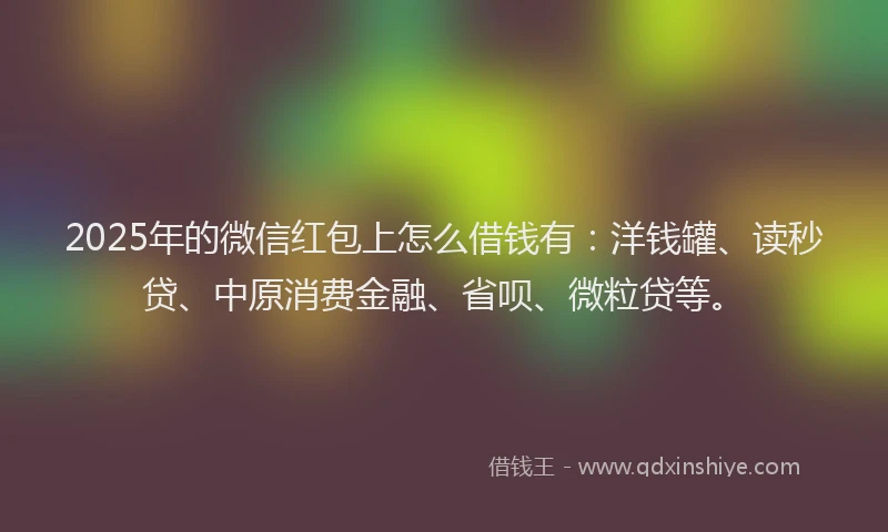 2025年的微信红包上怎么借钱有：洋钱罐、读秒贷、中原消费金融、省呗、微粒贷等。