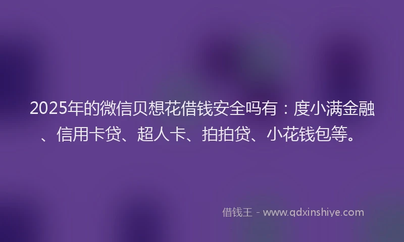 2025年的微信贝想花借钱安全吗有：度小满金融、信用卡贷、超人卡、拍拍贷、小花钱包等。