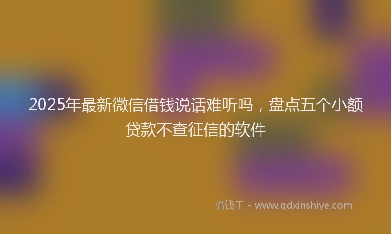 2025年最新微信借钱说话难听吗，盘点五个小额贷款不查征信的软件