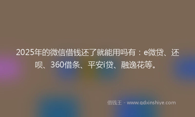 2025年的微信借钱还了就能用吗有：e微贷、还呗、360借条、平安i贷、融逸花等。