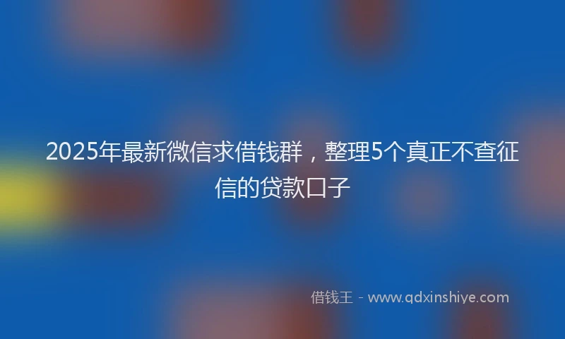 2025年最新微信求借钱群，整理5个真正不查征信的贷款口子