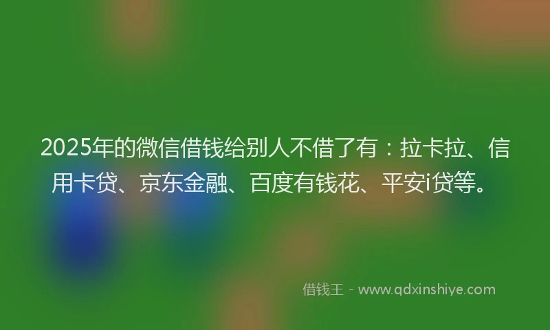 2025年的微信借钱给别人不借了有：拉卡拉、信用卡贷、京东金融、百度有钱花、平安i贷等。