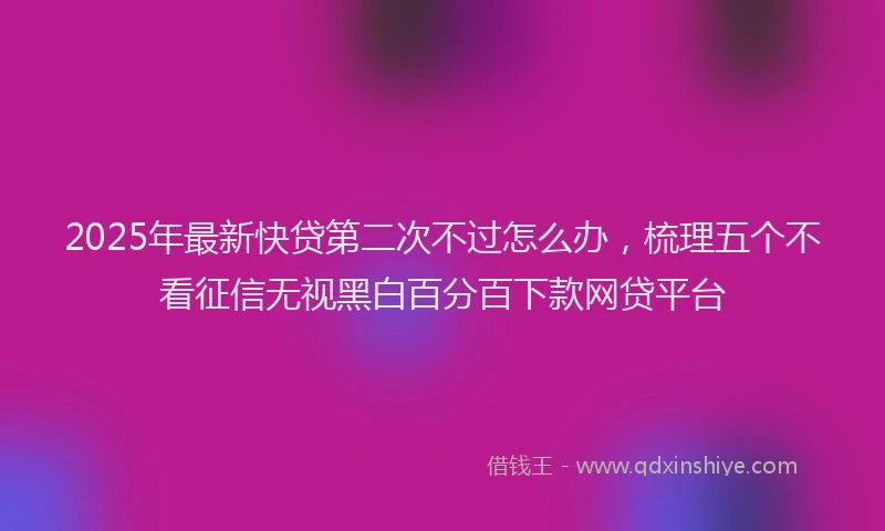 2025年最新快贷第二次不过怎么办，梳理五个不看征信无视黑白百分百下款网贷平台