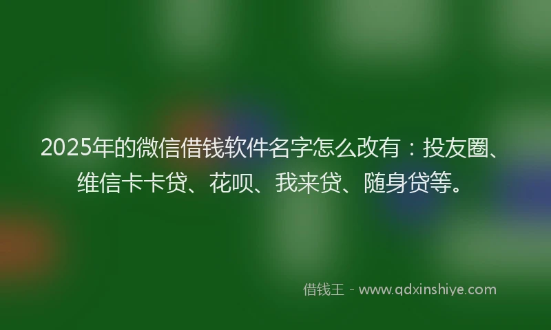 2025年的微信借钱软件名字怎么改有：投友圈、维信卡卡贷、花呗、我来贷、随身贷等。