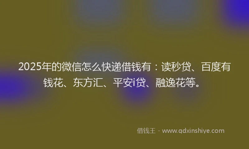 2025年的微信怎么快递借钱有：读秒贷、百度有钱花、东方汇、平安i贷、融逸花等。