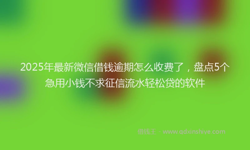 2025年最新微信借钱逾期怎么收费了，盘点5个急用小钱不求征信流水轻松贷的软件
