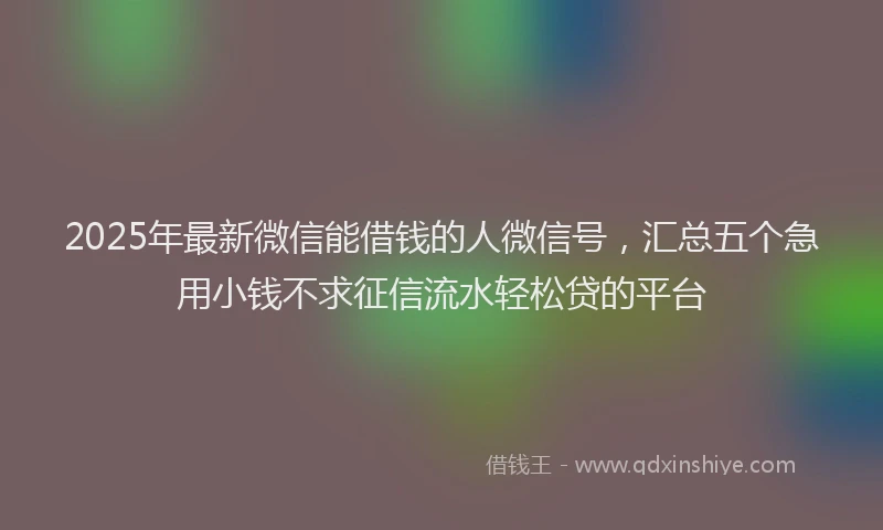 2025年最新微信能借钱的人微信号，汇总五个急用小钱不求征信流水轻松贷的平台