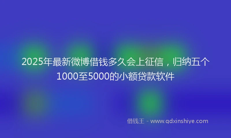 2025年最新微博借钱多久会上征信，归纳五个1000至5000的小额贷款软件