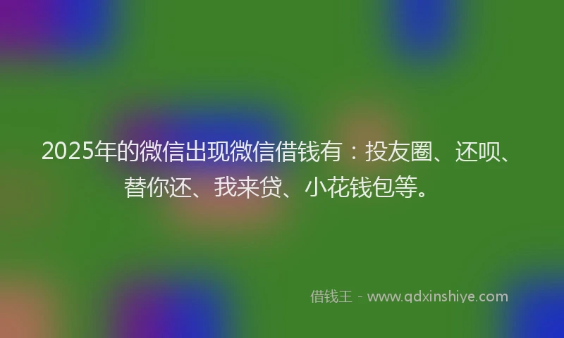 2025年的微信出现微信借钱有：投友圈、还呗、替你还、我来贷、小花钱包等。