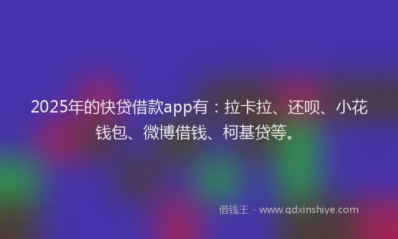 2025年的快贷借款app有：拉卡拉、还呗、小花钱包、微博借钱、柯基贷等。