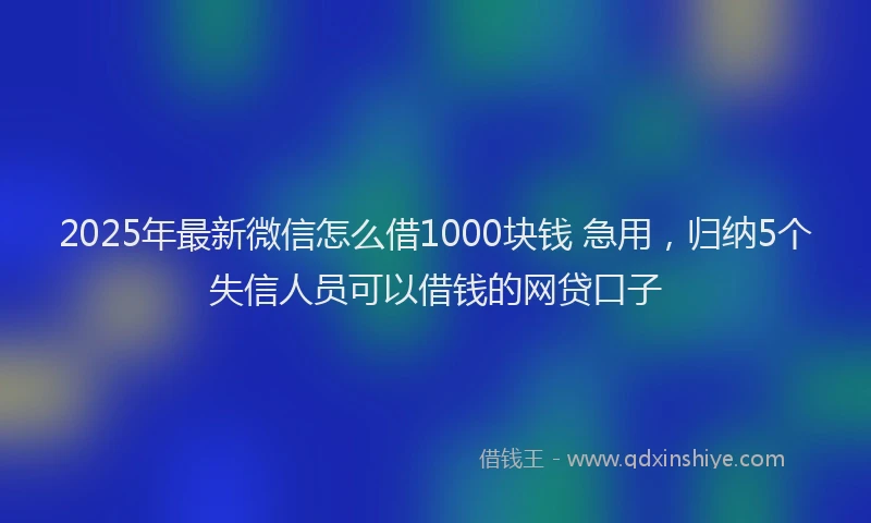 2025年最新微信怎么借1000块钱 急用，归纳5个失信人员可以借钱的网贷口子