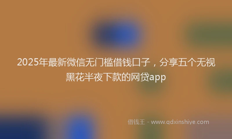 2025年最新微信无门槛借钱口子，分享五个无视黑花半夜下款的网贷app