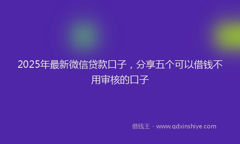 2025年最新微信贷款口子，分享五个可以借钱不用审核的口子