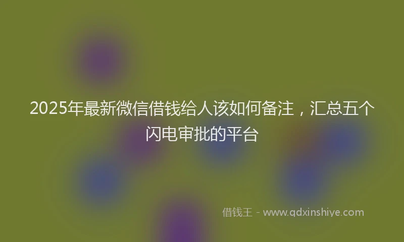 2025年最新微信借钱给人该如何备注，汇总五个闪电审批的平台