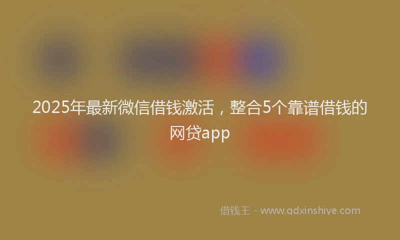 2025年最新微信借钱激活，整合5个靠谱借钱的网贷app