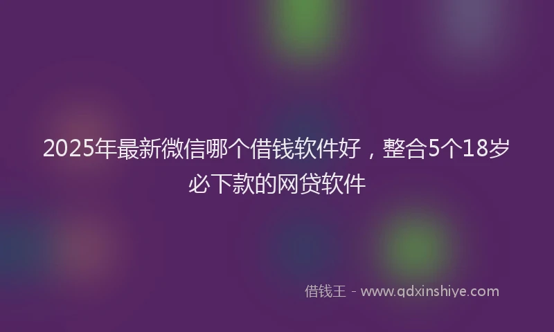 2025年最新微信哪个借钱软件好，整合5个18岁必下款的网贷软件