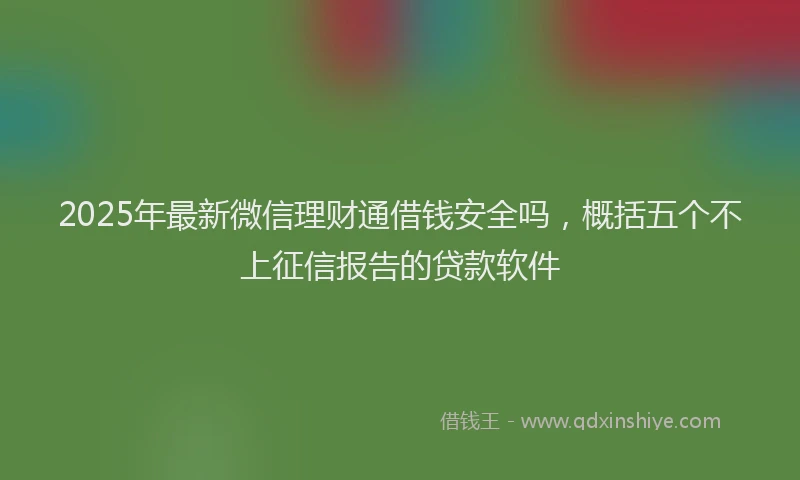 2025年最新微信理财通借钱安全吗，概括五个不上征信报告的贷款软件