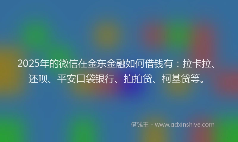 2025年的微信在金东金融如何借钱有：拉卡拉、还呗、平安口袋银行、拍拍贷、柯基贷等。