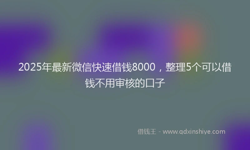 2025年最新微信快速借钱8000，整理5个可以借钱不用审核的口子