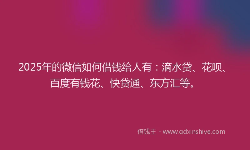 2025年的微信如何借钱给人有：滴水贷、花呗、百度有钱花、快贷通、东方汇等。