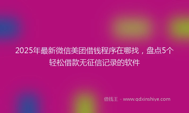 2025年最新微信美团借钱程序在哪找，盘点5个轻松借款无征信记录的软件