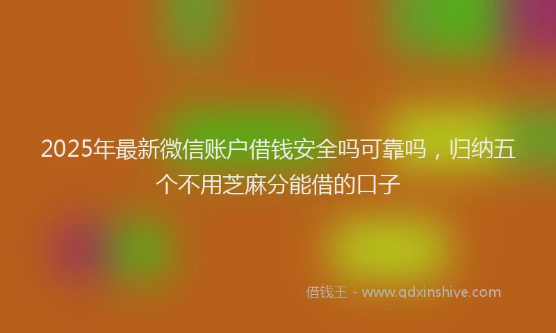 2025年最新微信账户借钱安全吗可靠吗，归纳五个不用芝麻分能借的口子