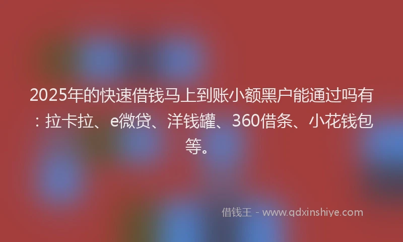 2025年的快速借钱马上到账小额黑户能通过吗有：拉卡拉、e微贷、洋钱罐、360借条、小花钱包等。
