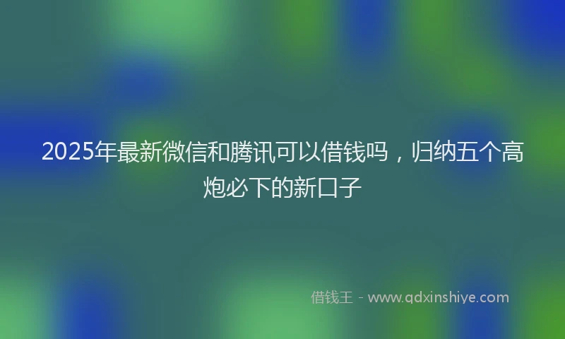 2025年最新微信和腾讯可以借钱吗，归纳五个高炮必下的新口子