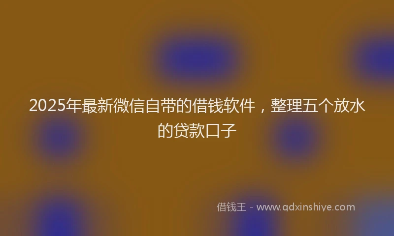 2025年最新微信自带的借钱软件，整理五个放水的贷款口子
