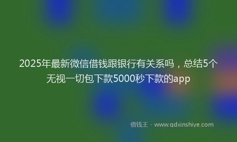 2025年最新微信借钱跟银行有关系吗，总结5个无视一切包下款5000秒下款的app
