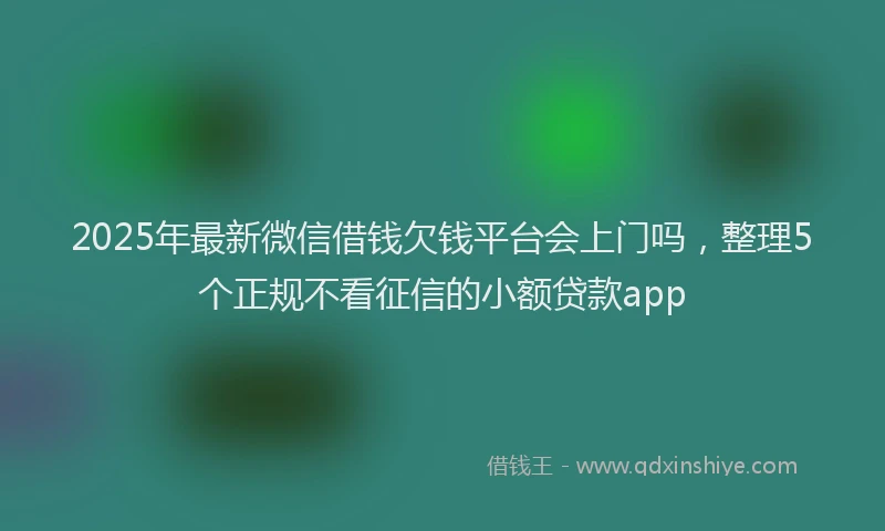 2025年最新微信借钱欠钱平台会上门吗，整理5个正规不看征信的小额贷款app