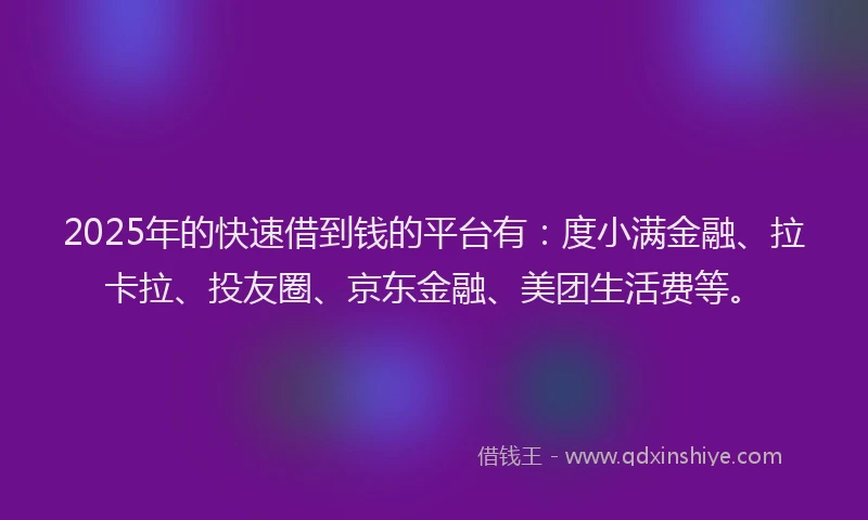 2025年的快速借到钱的平台有：度小满金融、拉卡拉、投友圈、京东金融、美团生活费等。