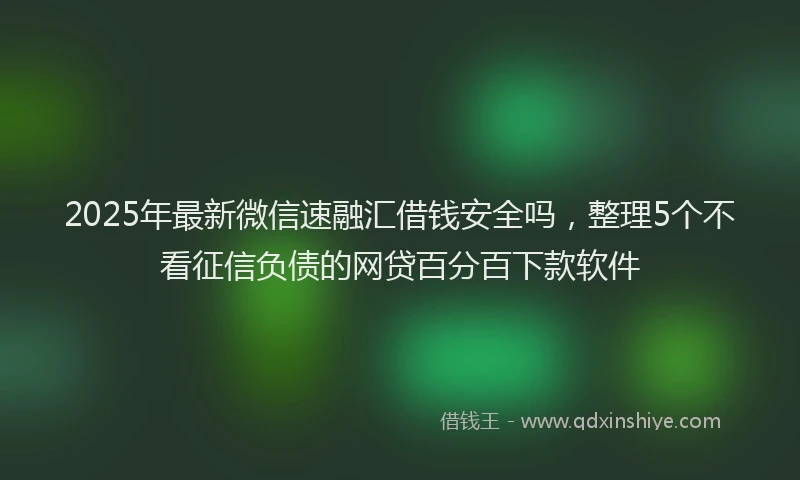 2025年最新微信速融汇借钱安全吗，整理5个不看征信负债的网贷百分百下款软件