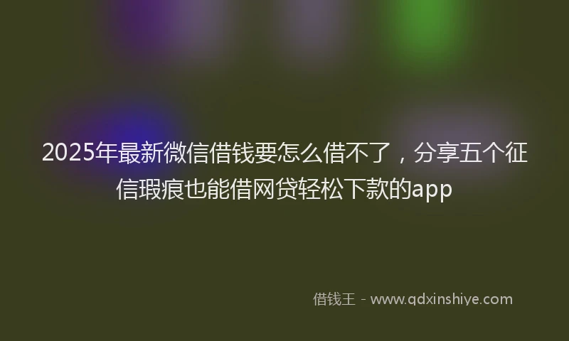 2025年最新微信借钱要怎么借不了，分享五个征信瑕疵也能借网贷轻松下款的app