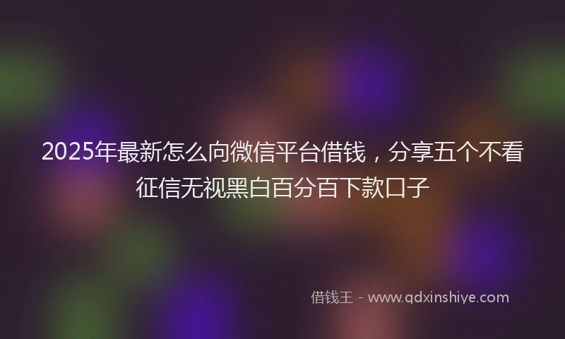 2025年最新怎么向微信平台借钱，分享五个不看征信无视黑白百分百下款口子