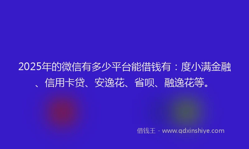 2025年的微信有多少平台能借钱有：度小满金融、信用卡贷、安逸花、省呗、融逸花等。
