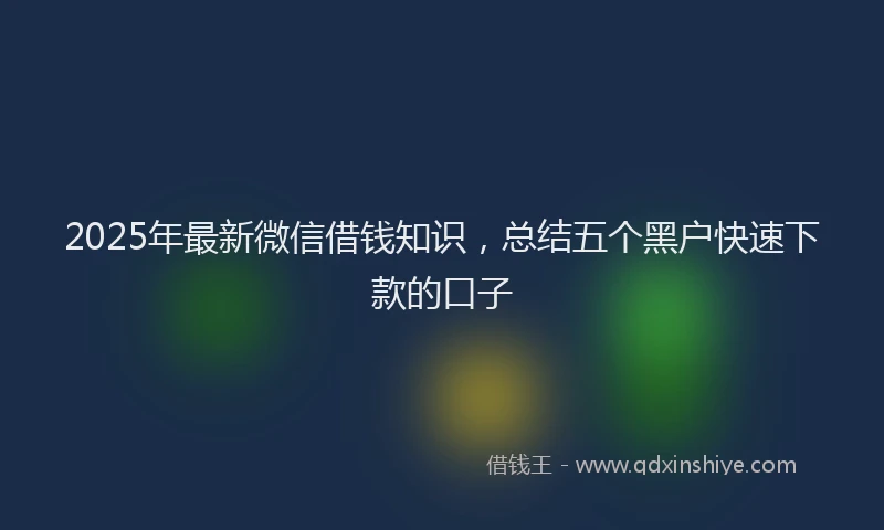 2025年最新微信借钱知识，总结五个黑户快速下款的口子